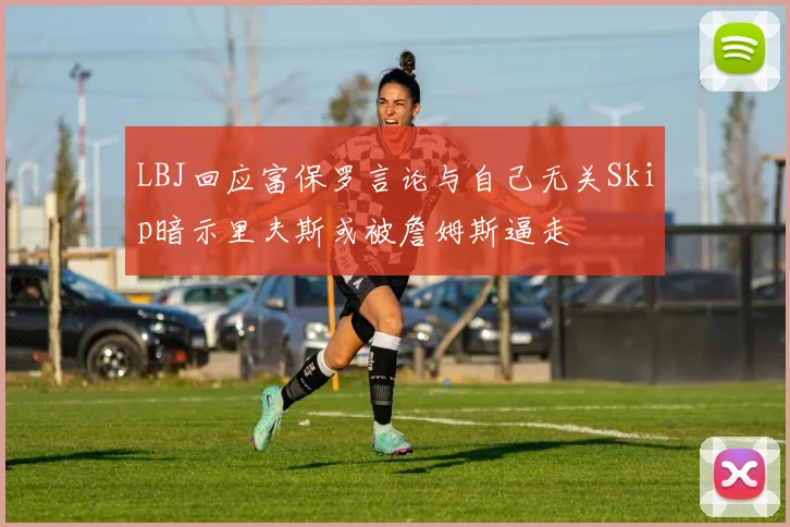 LBJ回应富保罗言论与自己无关Skip暗示里夫斯或被詹姆斯逼走