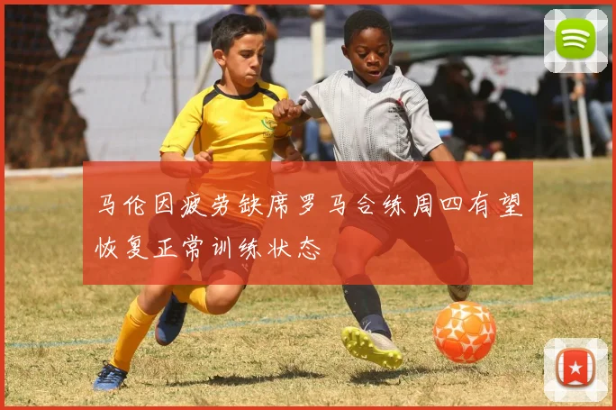 马伦因疲劳缺席罗马合练周四有望恢复正常训练状态