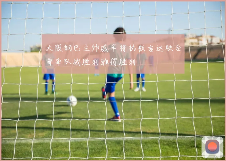 大阪钢巴主帅威辛将执教吉达联合曾率队战胜利雅得胜利