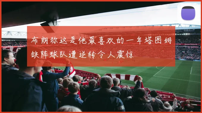 布朗称这是他最喜欢的一年塔图姆缺阵球队遭逆转令人震惊