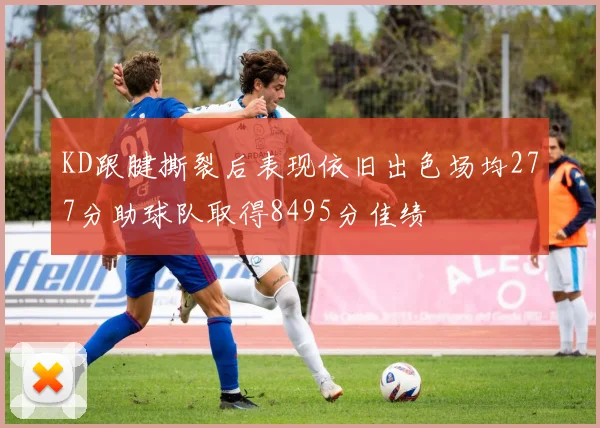 KD跟腱撕裂后表现依旧出色场均277分助球队取得8495分佳绩