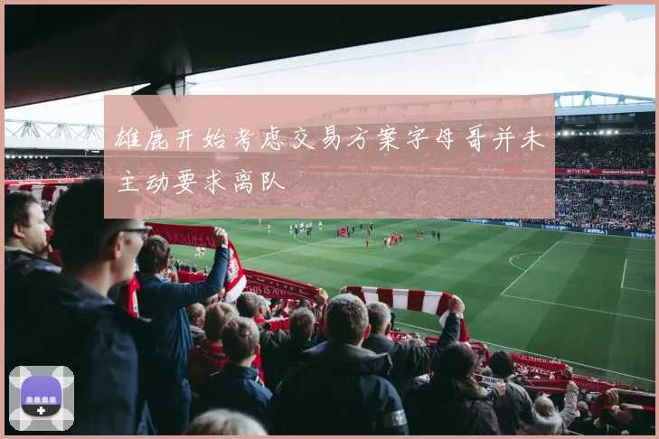 雄鹿开始考虑交易方案字母哥并未主动要求离队