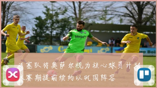 活塞队将奥萨尔视为核心球员计划休赛期提前续约以巩固阵容