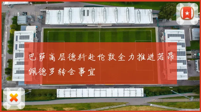 巴萨高层德科赴伦敦全力推进若昂佩德罗转会事宜