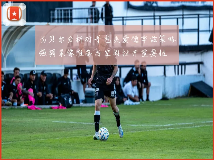 戈贝尔分析对手包夹爱德华兹策略强调录像准备与空间拉开重要性