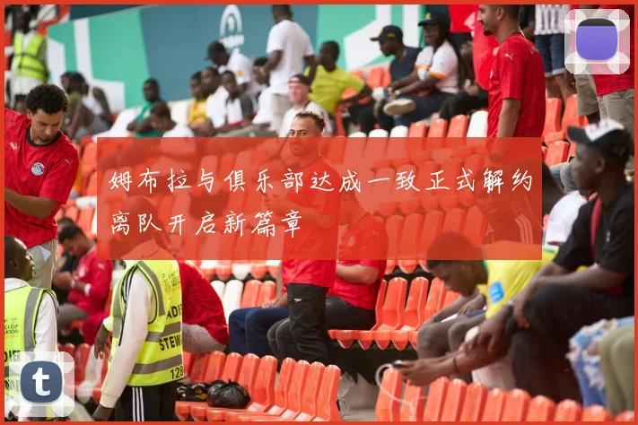 姆布拉与俱乐部达成一致正式解约离队开启新篇章