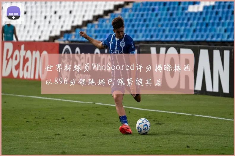 世界杯球员WhoScored评分揭晓梅西以896分领跑姆巴佩紧随其后