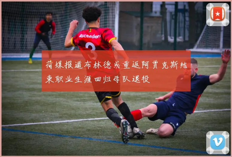 荷媒报道布林德或重返阿贾克斯结束职业生涯回归母队退役