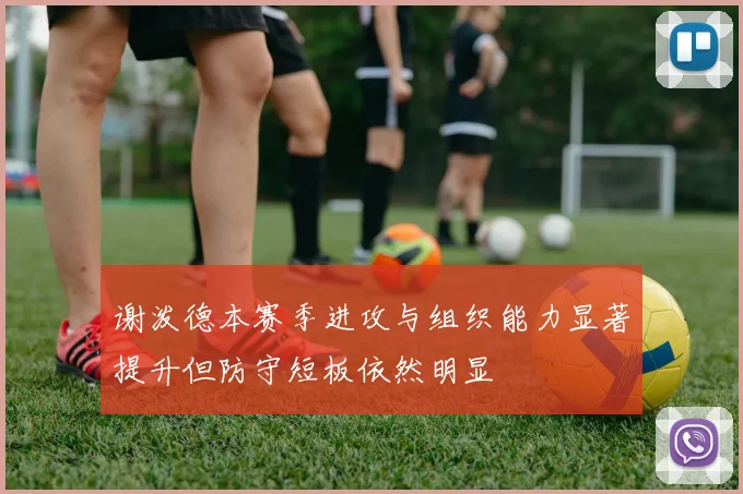 谢泼德本赛季进攻与组织能力显著提升但防守短板依然明显