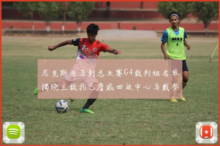 尼克斯与马刺总决赛G4裁判组名单揭晓主裁扎巴詹威回放中心马戴参与执法