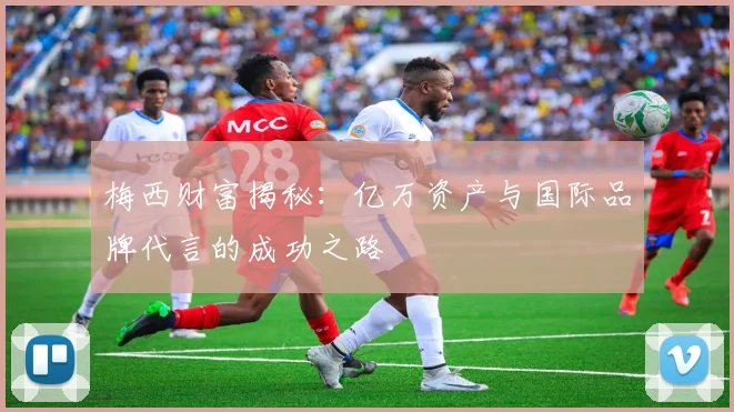 梅西财富揭秘：亿万资产与国际品牌代言的成功之路