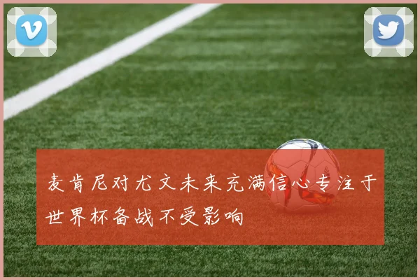麦肯尼对尤文未来充满信心专注于世界杯备战不受影响