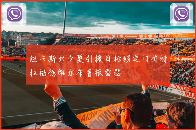 纽卡斯尔今夏引援目标锁定门将特拉福德维尔布鲁根雷瑟
