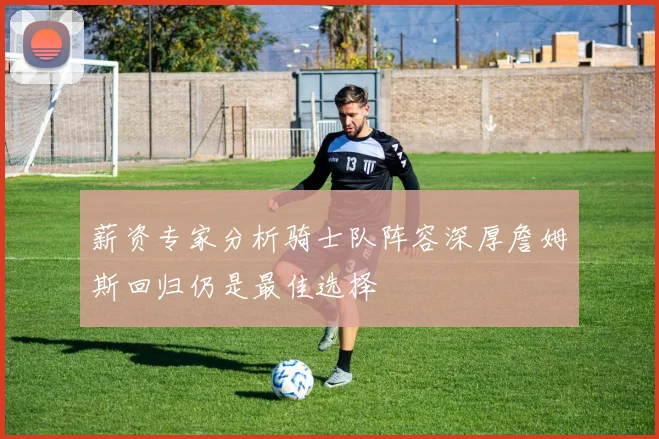 薪资专家分析骑士队阵容深厚詹姆斯回归仍是最佳选择