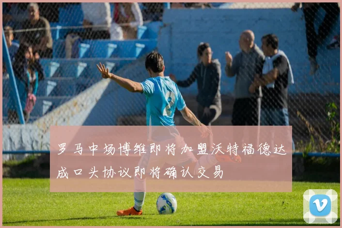 罗马中场博维即将加盟沃特福德达成口头协议即将确认交易