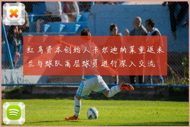 红鸟资本创始人卡尔迪纳莱重返米兰与球队高层球员进行深入交流