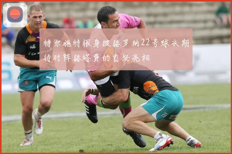 特尔施特根身披赫罗纳22号球衣期待对阵赫塔费的首场亮相