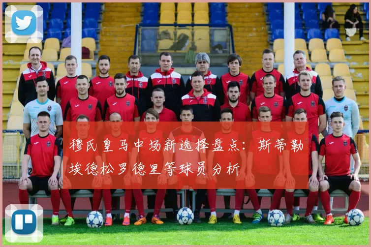 穆氏皇马中场新选择盘点：斯蒂勒埃德松罗德里等球员分析