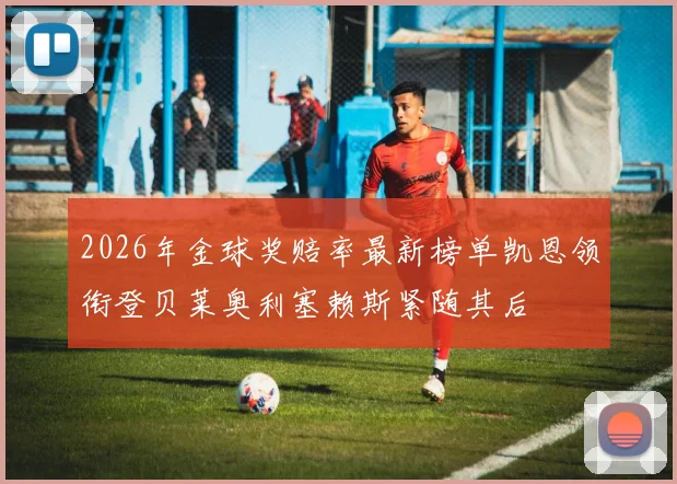 2026年金球奖赔率最新榜单凯恩领衔登贝莱奥利塞赖斯紧随其后
