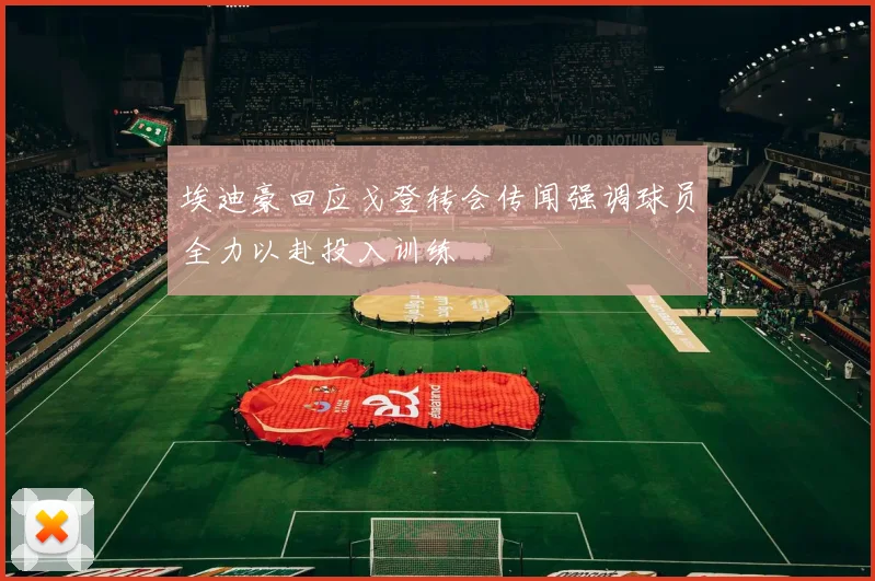 埃迪豪回应戈登转会传闻强调球员全力以赴投入训练