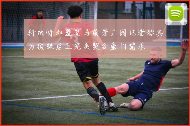科纳特加盟皇马前景广阔记者称其为顶级后卫完美契合豪门需求