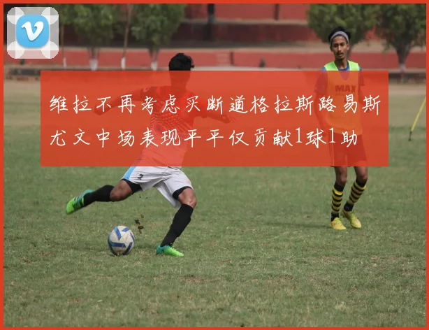维拉不再考虑买断道格拉斯路易斯尤文中场表现平平仅贡献1球1助