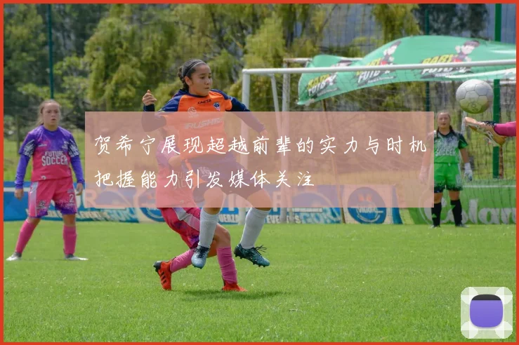 贺希宁展现超越前辈的实力与时机把握能力引发媒体关注