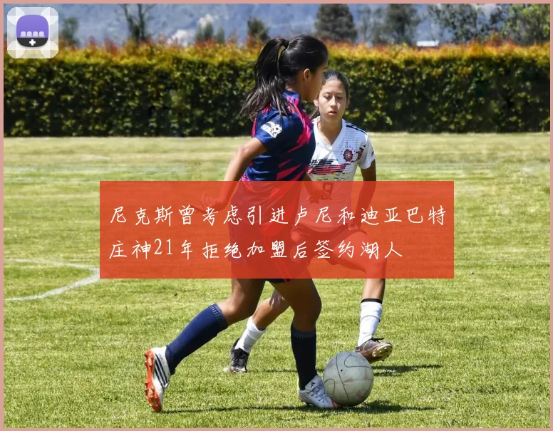 尼克斯曾考虑引进卢尼和迪亚巴特庄神21年拒绝加盟后签约湖人