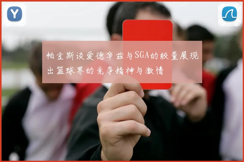 帕金斯谈爱德华兹与SGA的较量展现出篮球界的竞争精神与激情