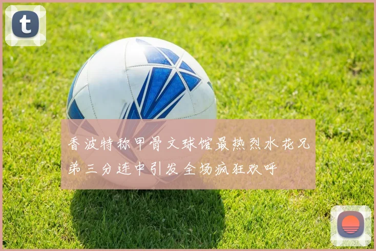 香波特称甲骨文球馆最热烈水花兄弟三分连中引发全场疯狂欢呼