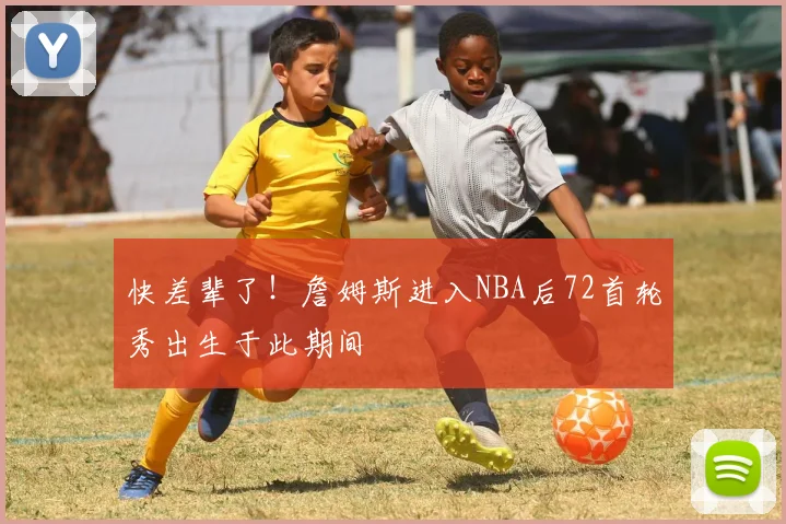 快差辈了！詹姆斯进入NBA后72首轮秀出生于此期间