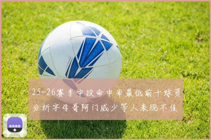 25-26赛季中投命中率最低前十球员分析字母哥阿门威少等人表现不佳