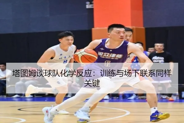 塔图姆谈球队化学反应：训练与场下联系同样关键
