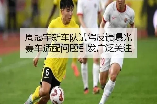 周冠宇新车队试驾反馈曝光 赛车适配问题引发广泛关注